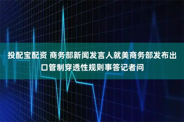 投配宝配资 商务部新闻发言人就美商务部发布出口管制穿透性规则事答记者问