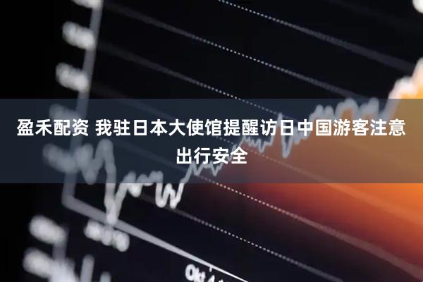 盈禾配资 我驻日本大使馆提醒访日中国游客注意出行安全