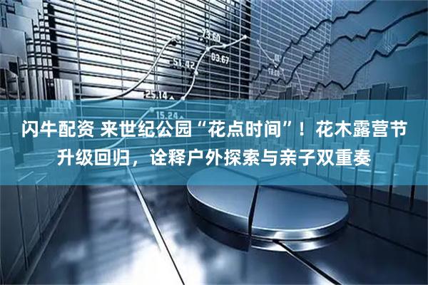 闪牛配资 来世纪公园“花点时间”！花木露营节升级回归，诠释户外探索与亲子双重奏