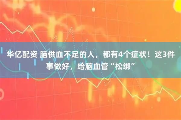 华亿配资 脑供血不足的人，都有4个症状！这3件事做好，给脑血管“松绑”