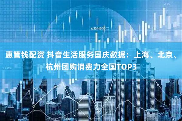 惠管钱配资 抖音生活服务国庆数据：上海、北京、杭州团购消费力全国TOP3