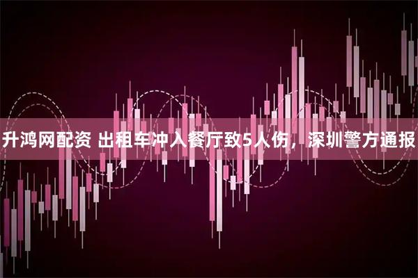 升鸿网配资 出租车冲入餐厅致5人伤，深圳警方通报