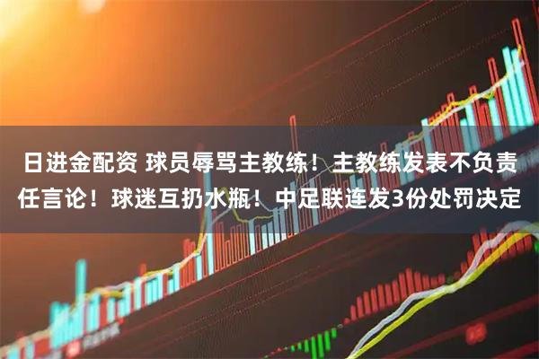 日进金配资 球员辱骂主教练！主教练发表不负责任言论！球迷互扔水瓶！中足联连发3份处罚决定