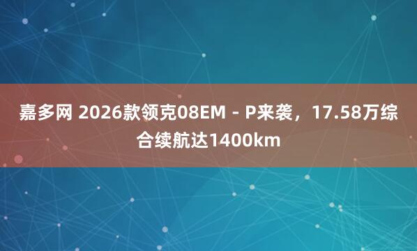 嘉多网 2026款领克08EM - P来袭，17.58万综合续航达1400km