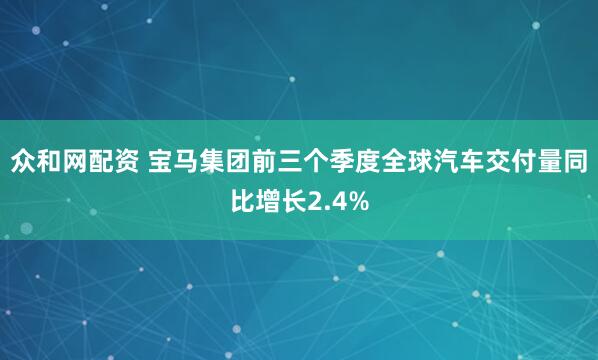 众和网配资 宝马集团前三个季度全球汽车交付量同比增长2.4%