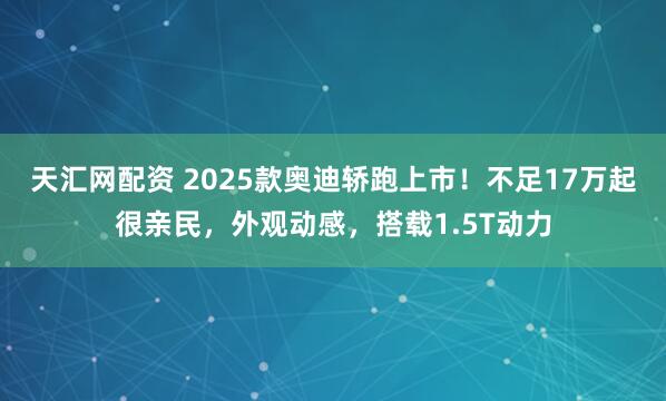 天汇网配资 2025款奥迪轿跑上市！不足17万起很亲民，外观动感，搭载1.5T动力