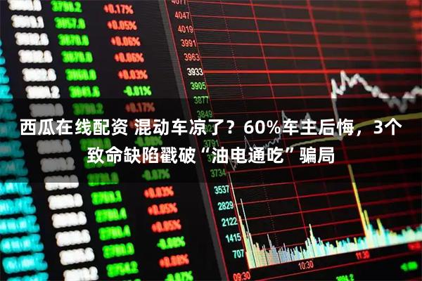 西瓜在线配资 混动车凉了？60%车主后悔，3个致命缺陷戳破“油电通吃”骗局