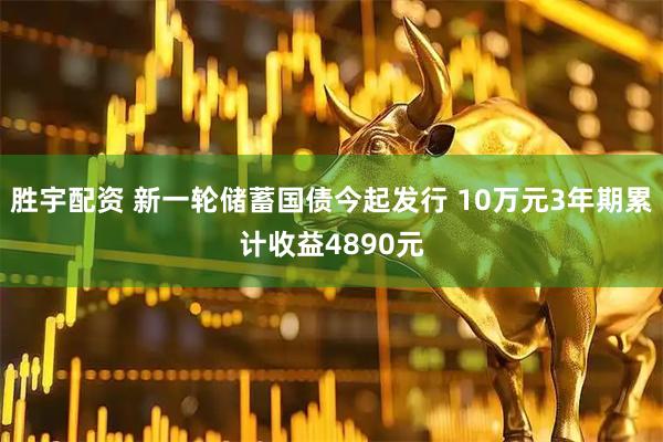 胜宇配资 新一轮储蓄国债今起发行 10万元3年期累计收益4890元