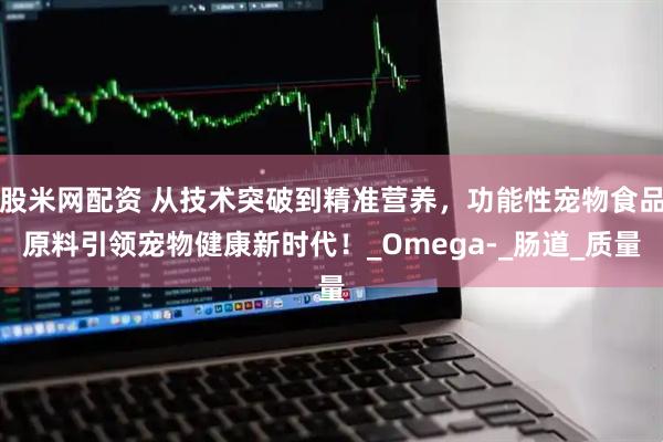 股米网配资 从技术突破到精准营养，功能性宠物食品原料引领宠物健康新时代！_Omega-_肠道_质量