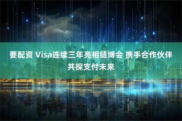 要配资 Visa连续三年亮相链博会 携手合作伙伴共探支付未来