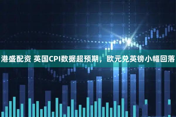 港盛配资 英国CPI数据超预期，欧元兑英镑小幅回落
