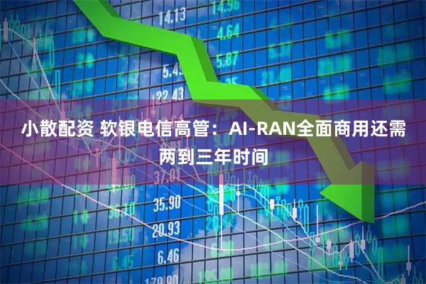 小散配资 软银电信高管：AI-RAN全面商用还需两到三年时间