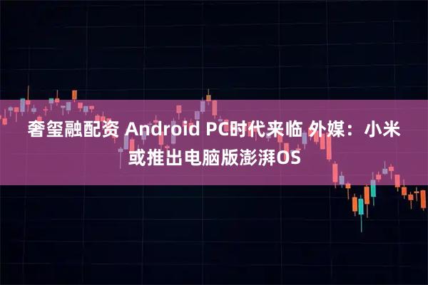 奢玺融配资 Android PC时代来临 外媒：小米或推出电脑版澎湃OS