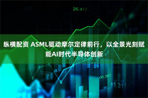 纵横配资 ASML驱动摩尔定律前行，以全景光刻赋能AI时代半导体创新