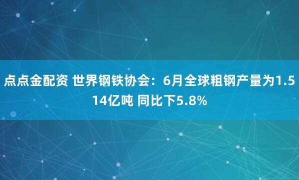 点点金配资 世界钢铁协会：6月全球粗钢产量为1.514亿吨 同比下5.8%
