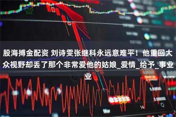 股海搏金配资 刘诗雯张继科永远意难平！他重回大众视野却丢了那个非常爱他的姑娘_爱情_给予_事业