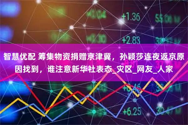智慧优配 筹集物资捐赠京津冀，孙颖莎连夜返京原因找到，谁注意新华社表态_灾区_网友_人家