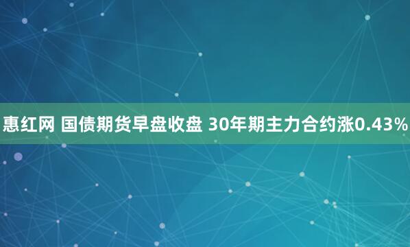 惠红网 国债期货早盘收盘 30年期主力合约涨0.43%