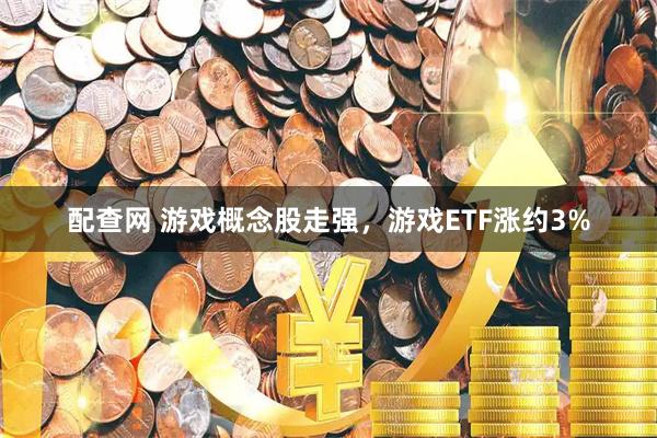 配查网 游戏概念股走强，游戏ETF涨约3%