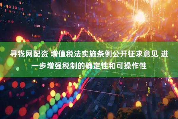 寻钱网配资 增值税法实施条例公开征求意见 进一步增强税制的确定性和可操作性