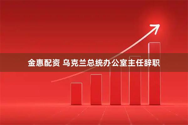 金惠配资 乌克兰总统办公室主任辞职