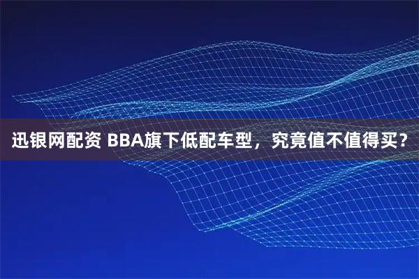 迅银网配资 BBA旗下低配车型，究竟值不值得买？