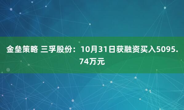 金垒策略 三孚股份：10月31日获融资买入5095.74万元