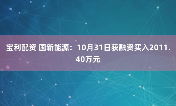 宝利配资 国新能源：10月31日获融资买入2011.40万元