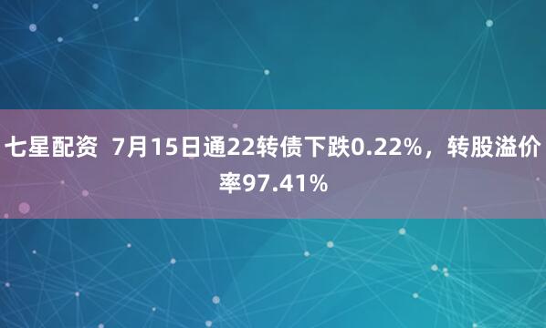 七星配资  7月15日通22转债下跌0.22%，转股溢价率97.41%