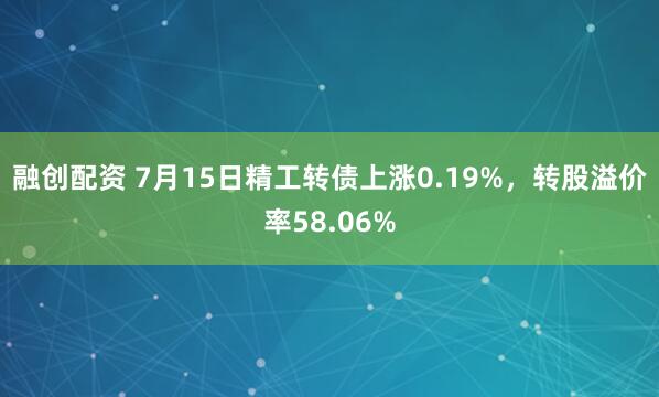 融创配资 7月15日精工转债上涨0.19%，转股溢价率58.06%