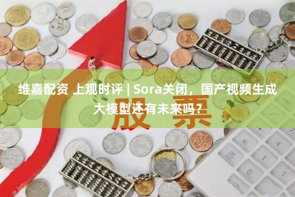 维嘉配资 上观时评 | Sora关闭，国产视频生成大模型还有未来吗？