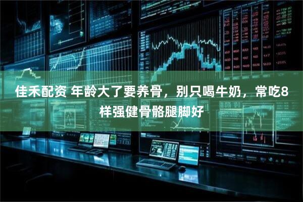 佳禾配资 年龄大了要养骨，别只喝牛奶，常吃8样强健骨骼腿脚好