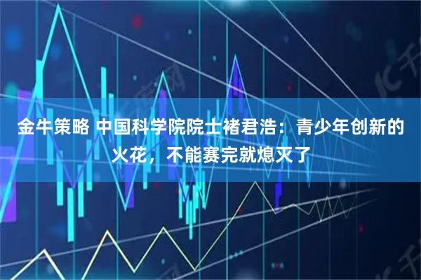 金牛策略 中国科学院院士褚君浩：青少年创新的火花，不能赛完就熄灭了