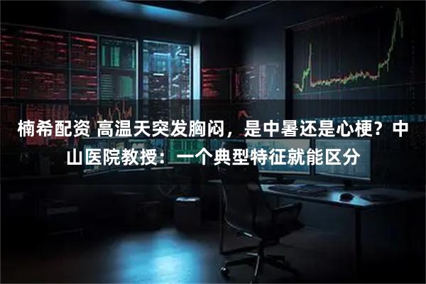 楠希配资 高温天突发胸闷，是中暑还是心梗？中山医院教授：一个典型特征就能区分