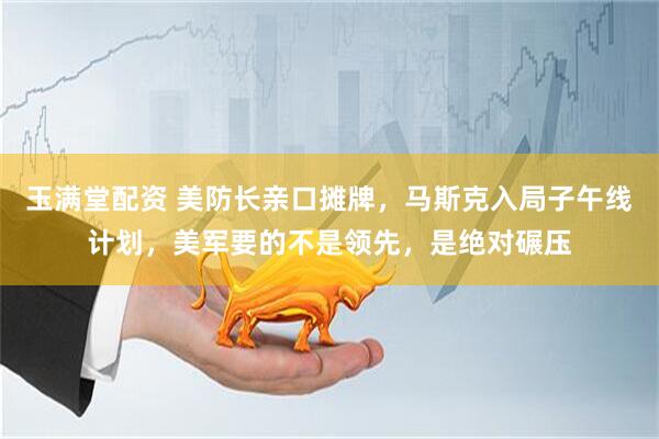 玉满堂配资 美防长亲口摊牌，马斯克入局子午线计划，美军要的不是领先，是绝对碾压