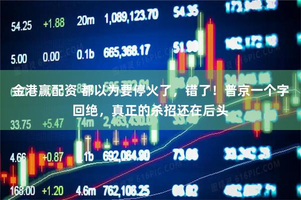 金港赢配资 都以为要停火了，错了！普京一个字回绝，真正的杀招还在后头