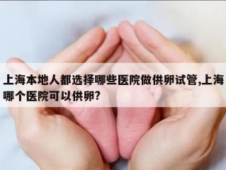上海本地人都选择哪些医院做供卵试管,上海哪个医院可以供卵?