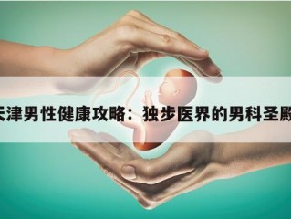 天津男性健康攻略：独步医界的男科圣殿！